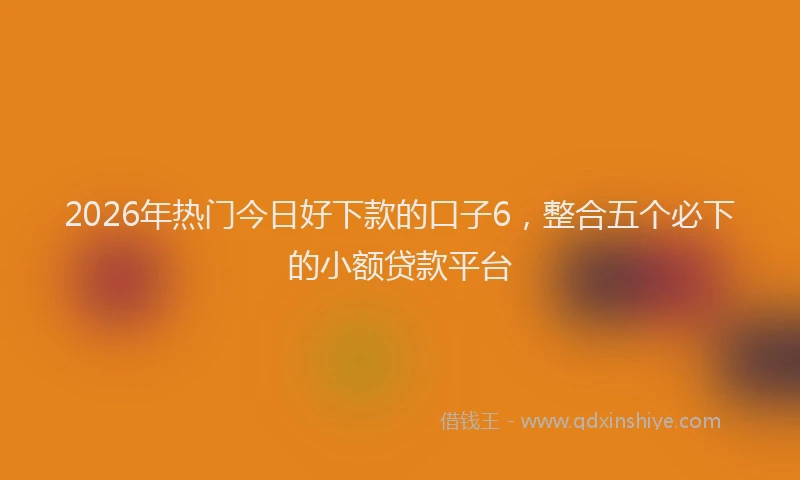 2026年热门今日好下款的口子6，整合五个必下的小额贷款平台