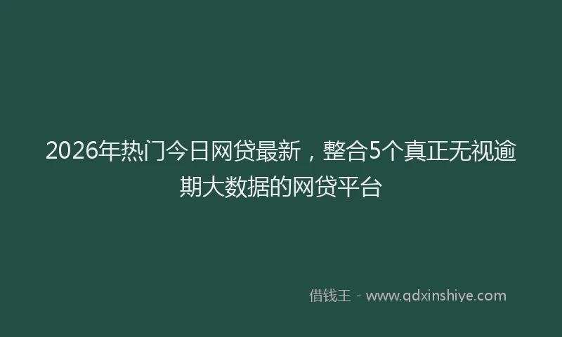 2026年热门今日网贷最新，整合5个真正无视逾期大数据的网贷平台
