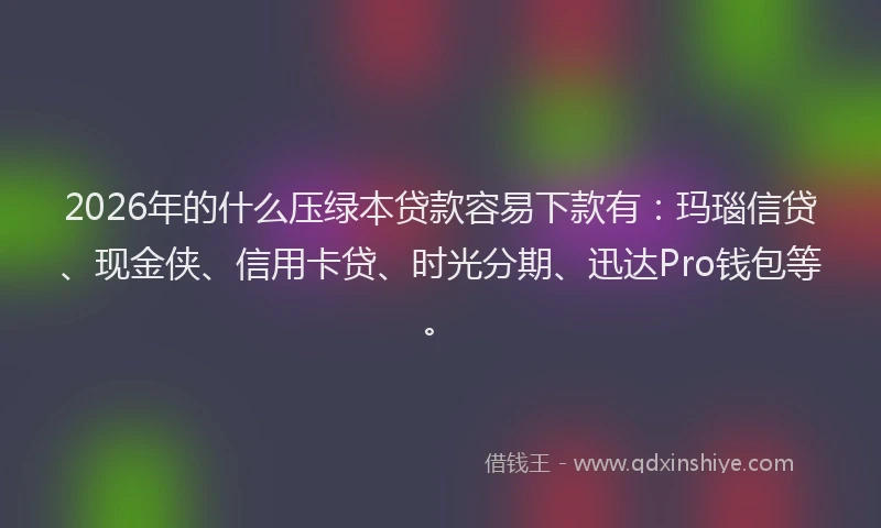 2026年的什么压绿本贷款容易下款有：玛瑙信贷、现金侠、信用卡贷、时光分期、迅达Pro钱包等。