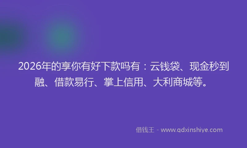 2026年的享你有好下款吗有：云钱袋、现金秒到融、借款易行、掌上信用、大利商城等。