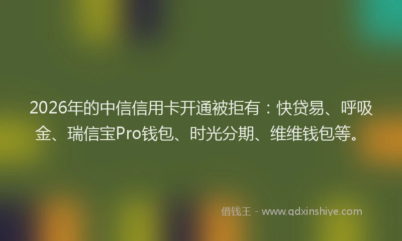 2026年的中信信用卡开通被拒有：快贷易、呼吸金、瑞信宝Pro钱包、时光分期、维维钱包等。