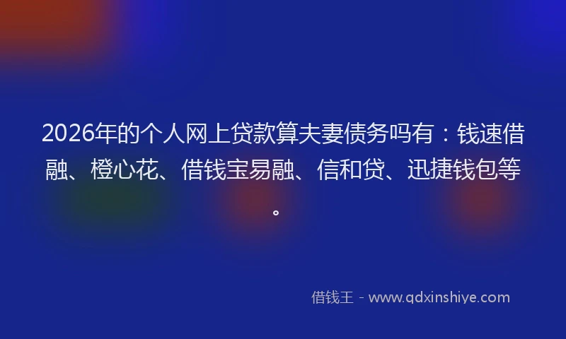 2026年的个人网上贷款算夫妻债务吗有：钱速借融、橙心花、借钱宝易融、信和贷、迅捷钱包等。
