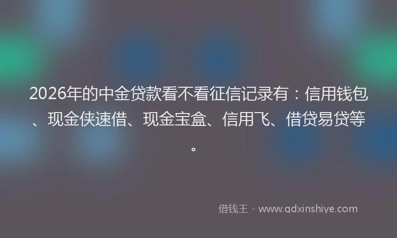 2026年的中金贷款看不看征信记录有：信用钱包、现金侠速借、现金宝盒、信用飞、借贷易贷等。