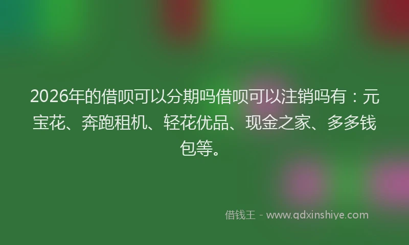 2026年的借呗可以分期吗借呗可以注销吗有：元宝花、奔跑租机、轻花优品、现金之家、多多钱包等。