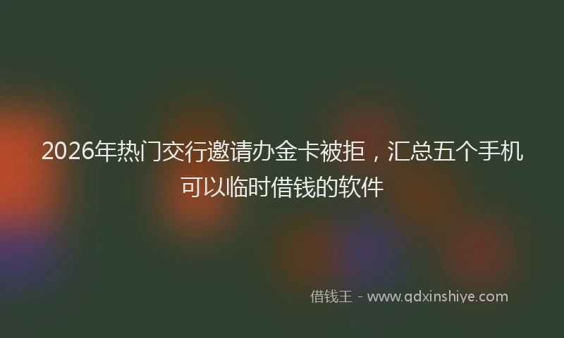 2026年热门交行邀请办金卡被拒，汇总五个手机可以临时借钱的软件