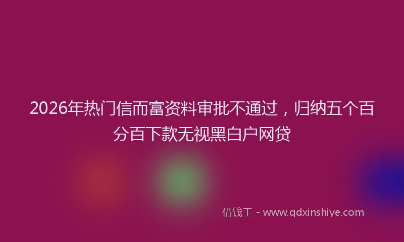 2026年热门信而富资料审批不通过，归纳五个百分百下款无视黑白户网贷