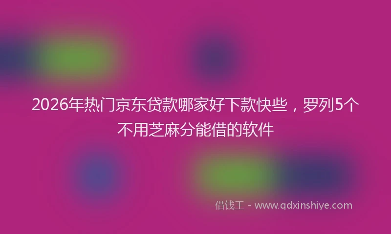 2026年热门京东贷款哪家好下款快些，罗列5个不用芝麻分能借的软件