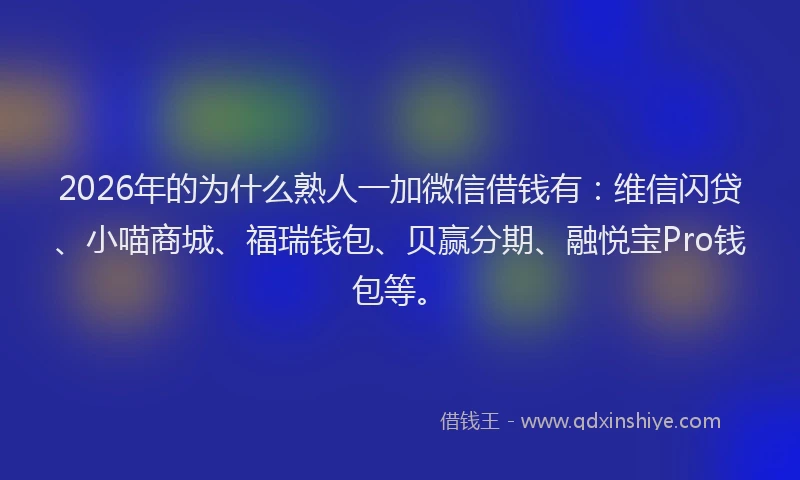 2026年的为什么熟人一加微信借钱有：维信闪贷、小喵商城、福瑞钱包、贝赢分期、融悦宝Pro钱包等。