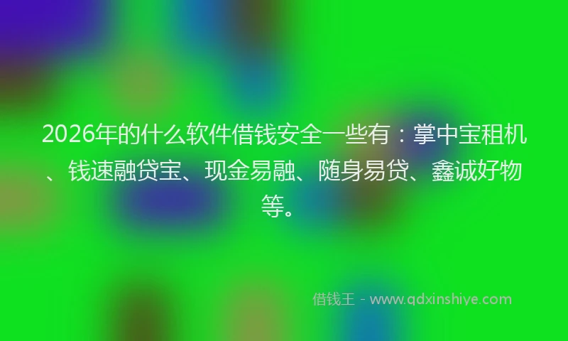 2026年的什么软件借钱安全一些有：掌中宝租机、钱速融贷宝、现金易融、随身易贷、鑫诚好物等。