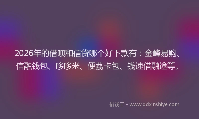 2026年的借呗和信贷哪个好下款有：金峰易购、信融钱包、哆哆米、便荔卡包、钱速借融途等。