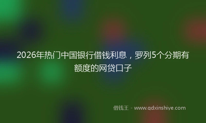 2026年热门中国银行借钱利息，罗列5个分期有额度的网贷口子