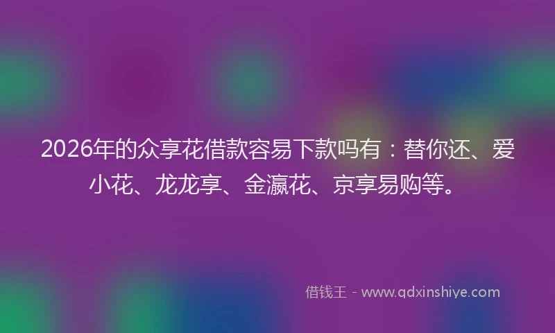 2026年的众享花借款容易下款吗有：替你还、爱小花、龙龙享、金瀛花、京享易购等。