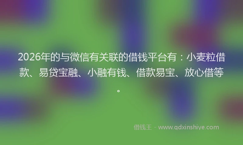 2026年的与微信有关联的借钱平台有：小麦粒借款、易贷宝融、小融有钱、借款易宝、放心借等。
