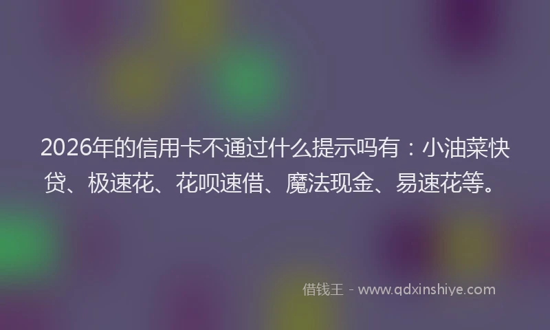 2026年的信用卡不通过什么提示吗有：小油菜快贷、极速花、花呗速借、魔法现金、易速花等。