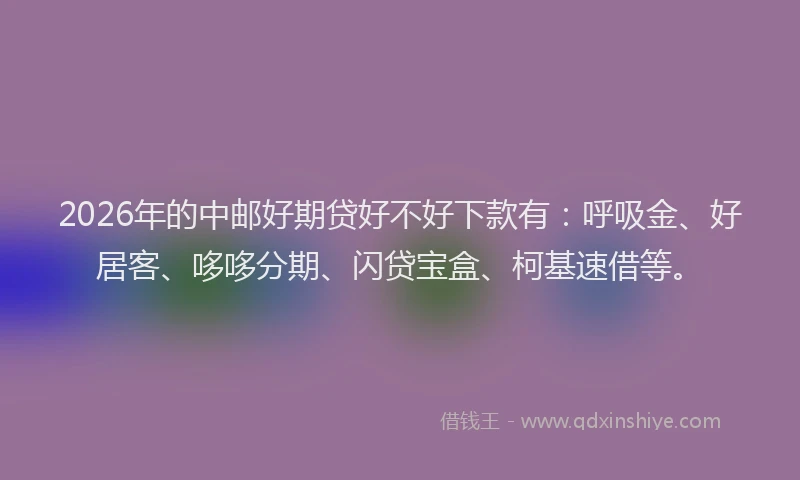 2026年的中邮好期贷好不好下款有：呼吸金、好居客、哆哆分期、闪贷宝盒、柯基速借等。
