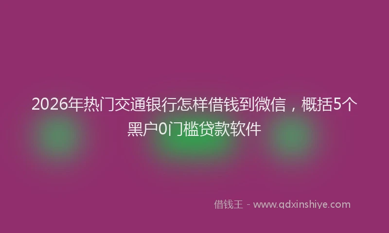 2026年热门交通银行怎样借钱到微信，概括5个黑户0门槛贷款软件