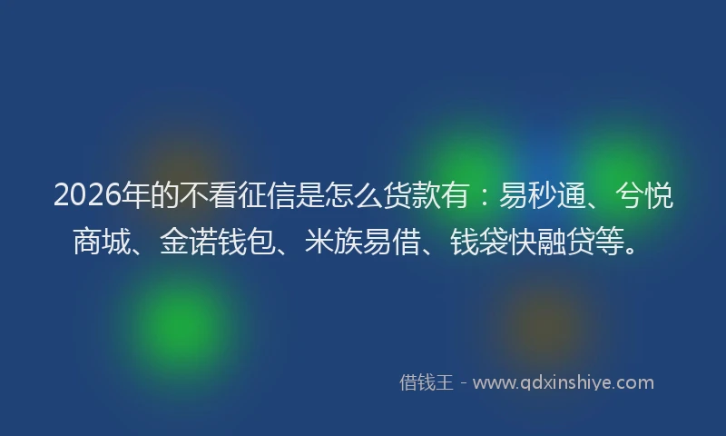 2026年的不看征信是怎么货款有：易秒通、兮悦商城、金诺钱包、米族易借、钱袋快融贷等。