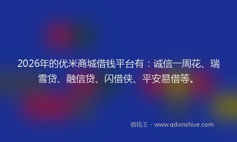 2026年的优米商城借钱平台有：诚信一周花、瑞雪贷、融信贷、闪借侠、平安易借等。