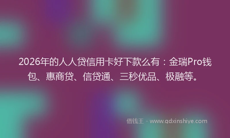 2026年的人人贷信用卡好下款么有：金瑞Pro钱包、惠商贷、信贷通、三秒优品、极融等。