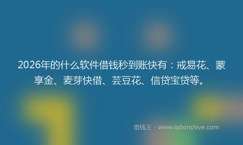 2026年的什么软件借钱秒到账快有：戒易花、蒙享金、麦芽快借、芸豆花、信贷宝贷等。