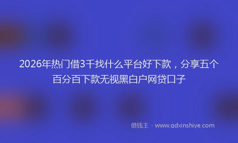 2026年热门借3千找什么平台好下款，分享五个百分百下款无视黑白户网贷口子
