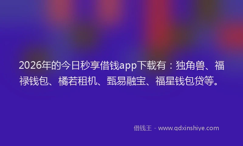 2026年的今日秒享借钱app下载有：独角兽、福禄钱包、橘若租机、甄易融宝、福星钱包贷等。