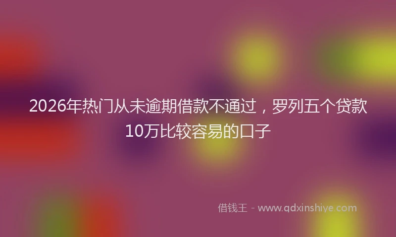 2026年热门从未逾期借款不通过，罗列五个贷款10万比较容易的口子