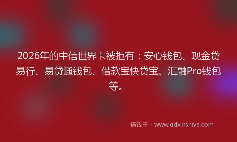 2026年的中信世界卡被拒有：安心钱包、现金贷易行、易贷通钱包、借款宝快贷宝、汇融Pro钱包等。