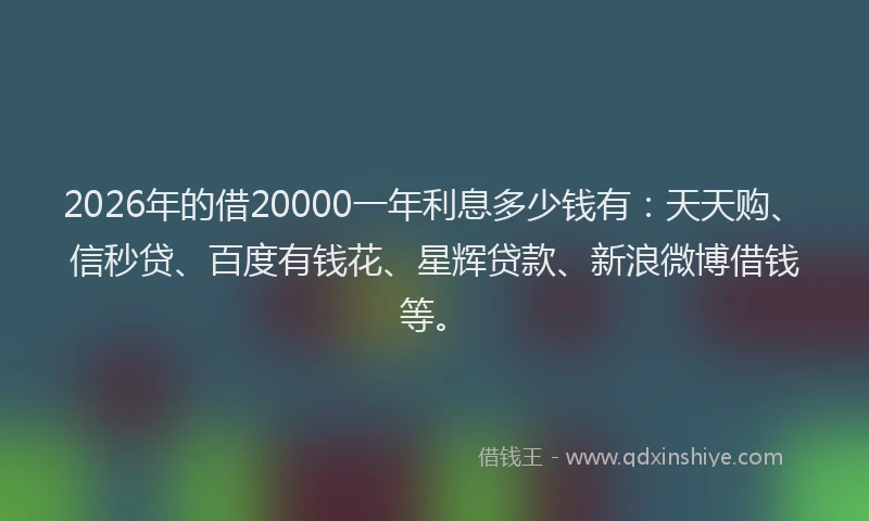 2026年的借20000一年利息多少钱有：天天购、信秒贷、百度有钱花、星辉贷款、新浪微博借钱等。