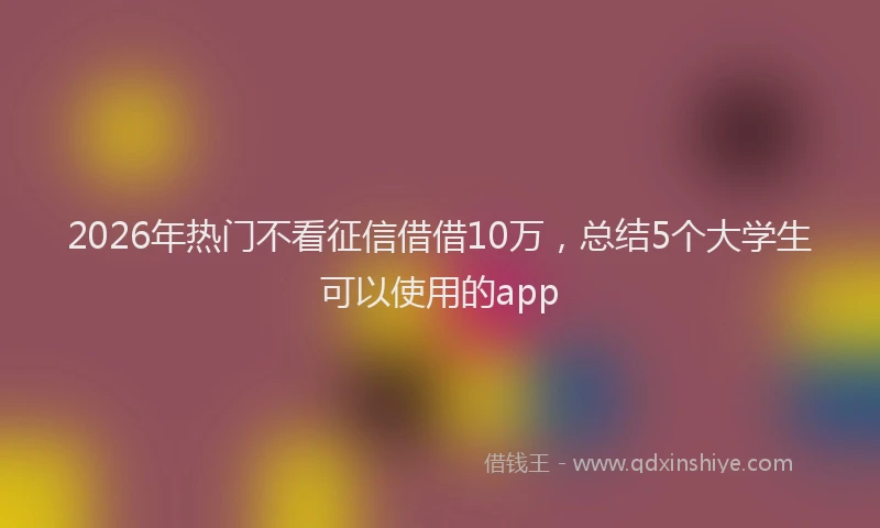 2026年热门不看征信借借10万，总结5个大学生可以使用的app