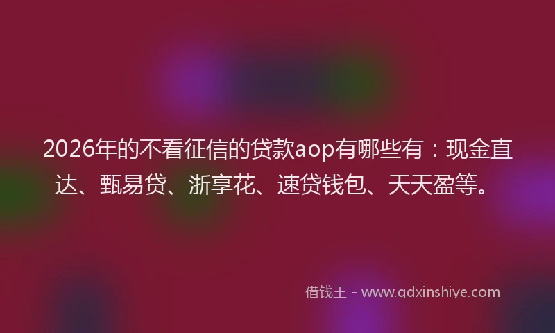 2026年的不看征信的贷款aop有哪些有：现金直达、甄易贷、浙享花、速贷钱包、天天盈等。