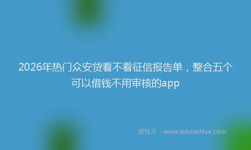 2026年热门众安贷看不看征信报告单，整合五个可以借钱不用审核的app