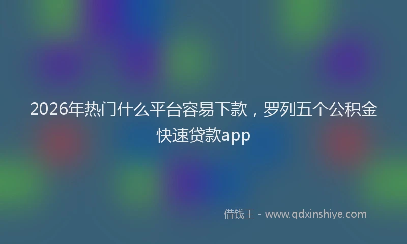 2026年热门什么平台容易下款，罗列五个公积金快速贷款app