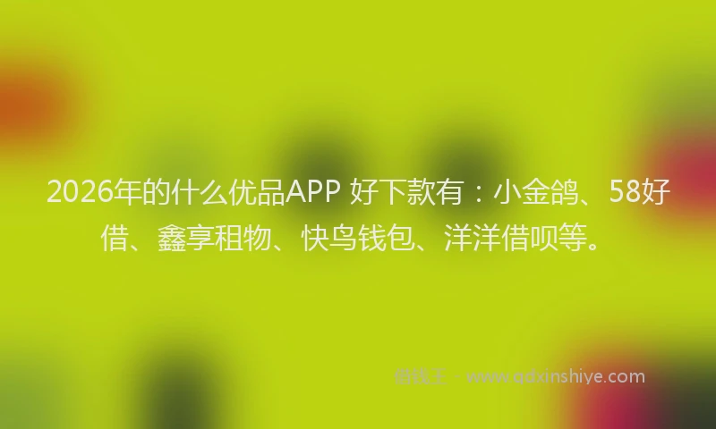 2026年的什么优品APP 好下款有：小金鸽、58好借、鑫享租物、快鸟钱包、洋洋借呗等。