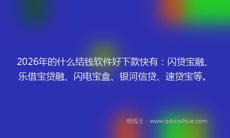2026年的什么结钱软件好下款快有：闪贷宝融、乐借宝贷融、闪电宝盒、银河信贷、速贷宝等。