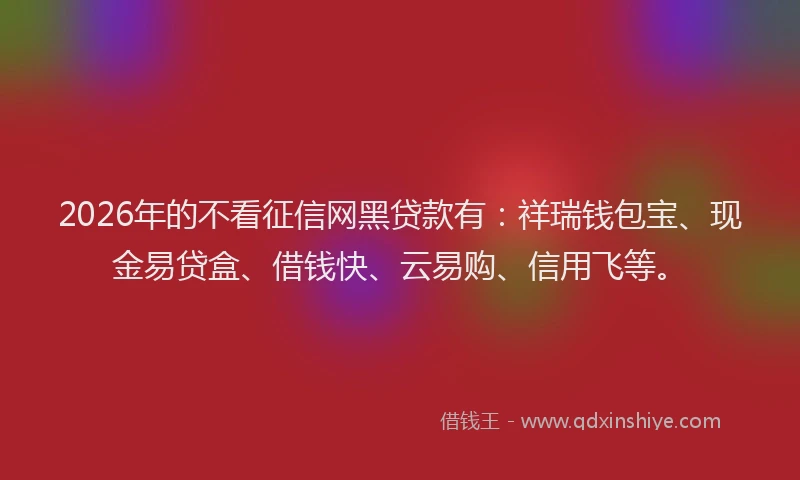 2026年的不看征信网黑贷款有：祥瑞钱包宝、现金易贷盒、借钱快、云易购、信用飞等。