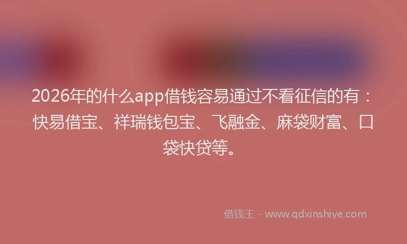 2026年的什么app借钱容易通过不看征信的有：快易借宝、祥瑞钱包宝、飞融金、麻袋财富、口袋快贷等。