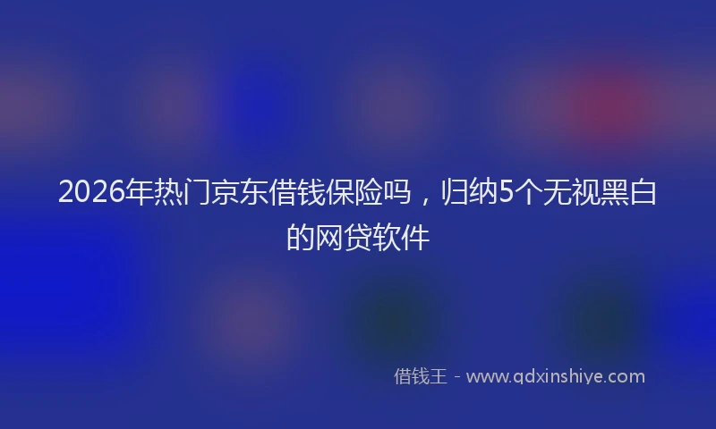 2026年热门京东借钱保险吗，归纳5个无视黑白的网贷软件