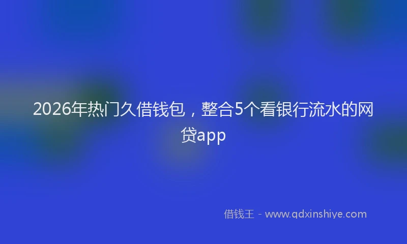 2026年热门久借钱包，整合5个看银行流水的网贷app