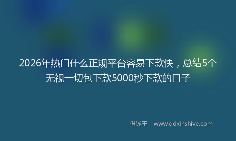 2026年热门什么正规平台容易下款快，总结5个无视一切包下款5000秒下款的口子