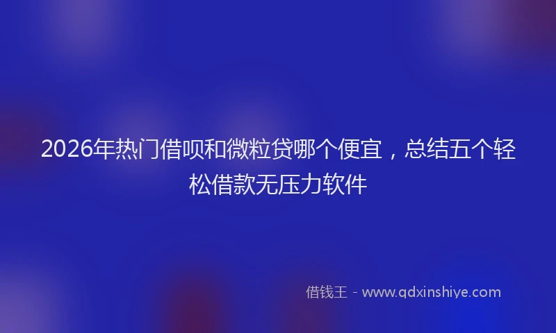 2026年热门借呗和微粒贷哪个便宜，总结五个轻松借款无压力软件