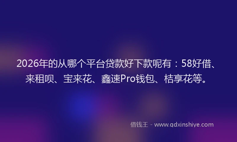 2026年的从哪个平台贷款好下款呢有：58好借、来租呗、宝来花、鑫速Pro钱包、桔享花等。