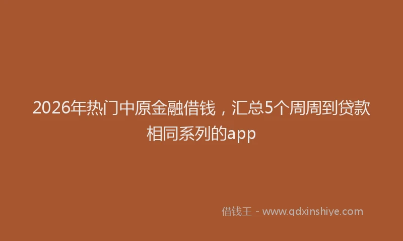 2026年热门中原金融借钱，汇总5个周周到贷款相同系列的app