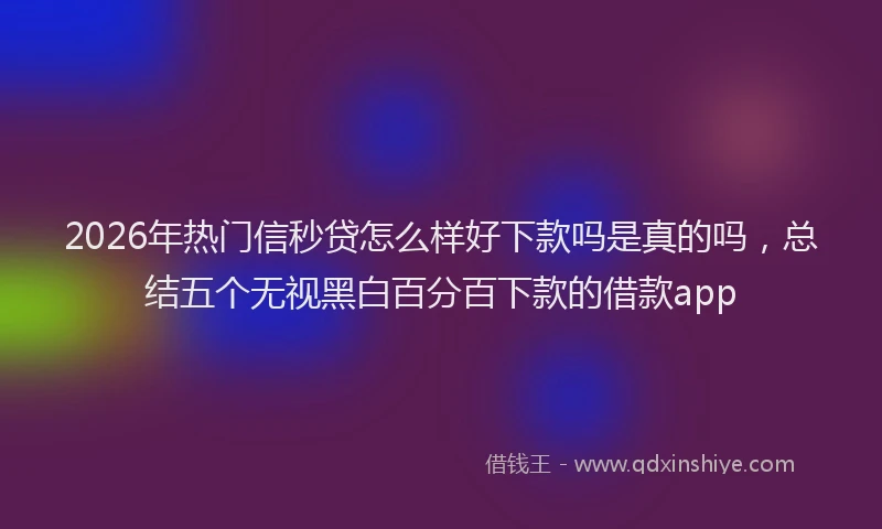 2026年热门信秒贷怎么样好下款吗是真的吗，总结五个无视黑白百分百下款的借款app