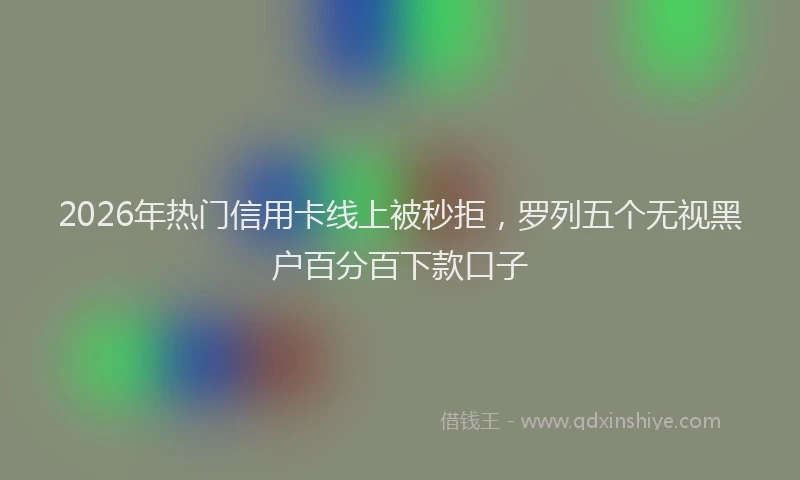 2026年热门信用卡线上被秒拒，罗列五个无视黑户百分百下款口子