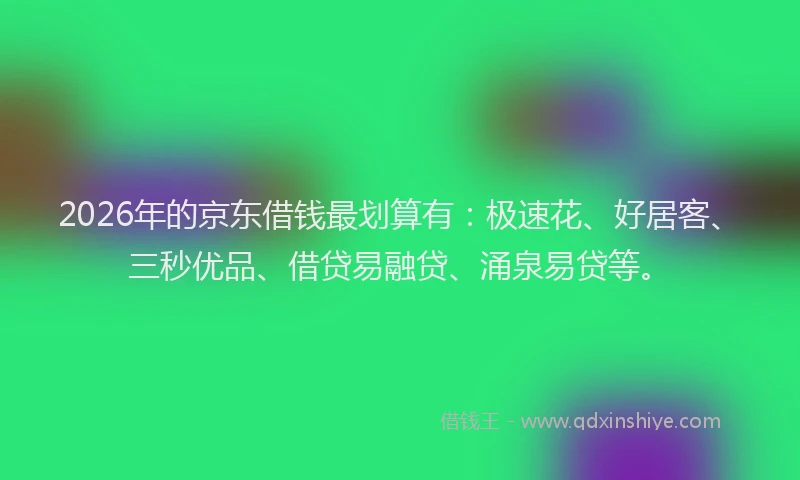 2026年的京东借钱最划算有：极速花、好居客、三秒优品、借贷易融贷、涌泉易贷等。