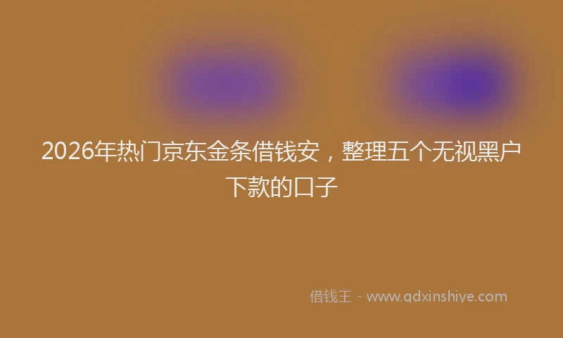 2026年热门京东金条借钱安，整理五个无视黑户下款的口子