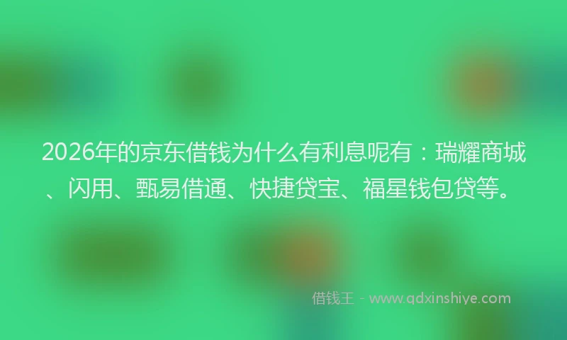 2026年的京东借钱为什么有利息呢有：瑞耀商城、闪用、甄易借通、快捷贷宝、福星钱包贷等。