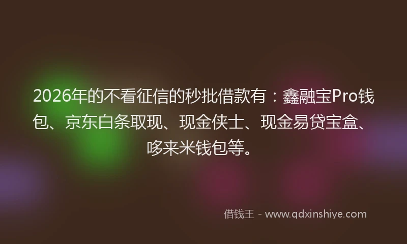 2026年的不看征信的秒批借款有：鑫融宝Pro钱包、京东白条取现、现金侠士、现金易贷宝盒、哆来米钱包等。