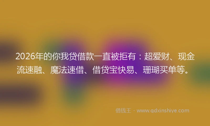 2026年的你我贷借款一直被拒有：超爱财、现金流速融、魔法速借、借贷宝快易、珊瑚买单等。